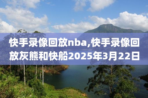 快手录像回放nba,快手录像回放灰熊和快船2025年3月22日