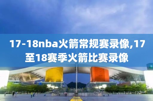 17-18nba火箭常规赛录像,17至18赛季火箭比赛录像