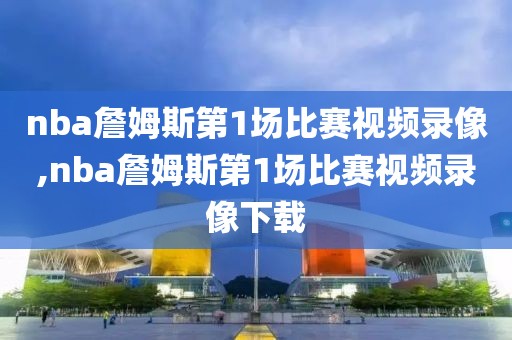 nba詹姆斯第1场比赛视频录像,nba詹姆斯第1场比赛视频录像下载