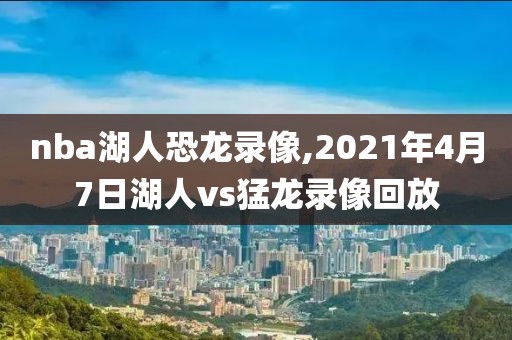 nba湖人恐龙录像,2021年4月7日湖人vs猛龙录像回放