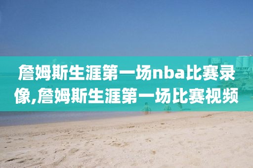 詹姆斯生涯第一场nba比赛录像,詹姆斯生涯第一场比赛视频