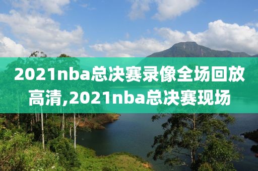 2021nba总决赛录像全场回放高清,2021nba总决赛现场