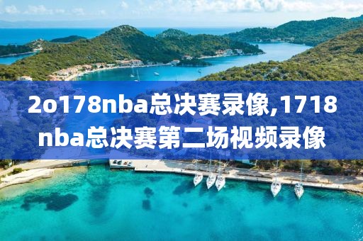 2o178nba总决赛录像,1718nba总决赛第二场视频录像