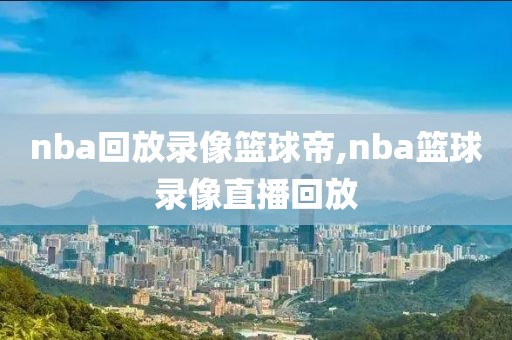 nba回放录像篮球帝,nba篮球录像直播回放