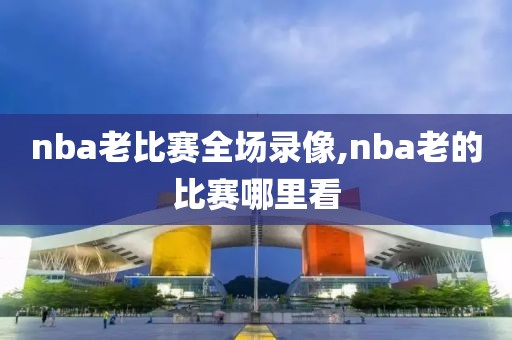 nba老比赛全场录像,nba老的比赛哪里看
