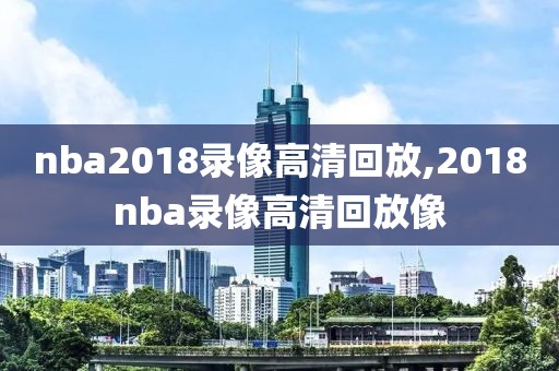 nba2018录像高清回放,2018nba录像高清回放像