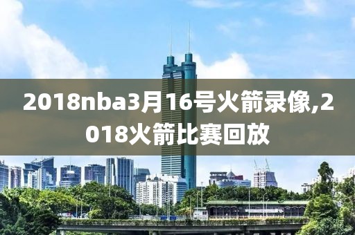 2018nba3月16号火箭录像,2018火箭比赛回放