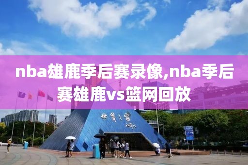 nba雄鹿季后赛录像,nba季后赛雄鹿vs篮网回放