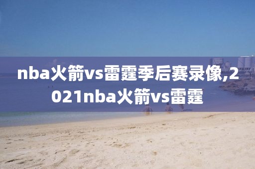 nba火箭vs雷霆季后赛录像,2021nba火箭vs雷霆
