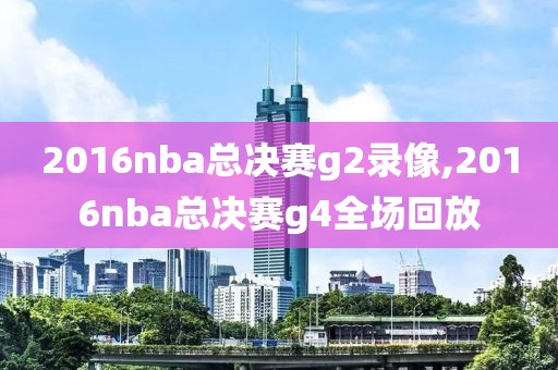 2016nba总决赛g2录像,2016nba总决赛g4全场回放