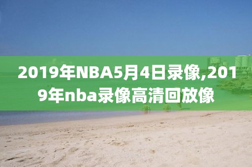 2019年NBA5月4日录像,2019年nba录像高清回放像