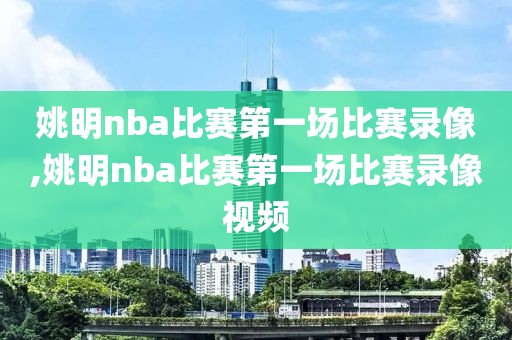 姚明nba比赛第一场比赛录像,姚明nba比赛第一场比赛录像视频