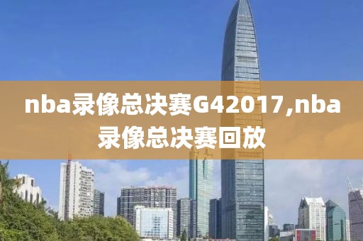 nba录像总决赛G42017,nba录像总决赛回放