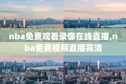 nba免费观看录像在线直播,nba免费视频直播高清
