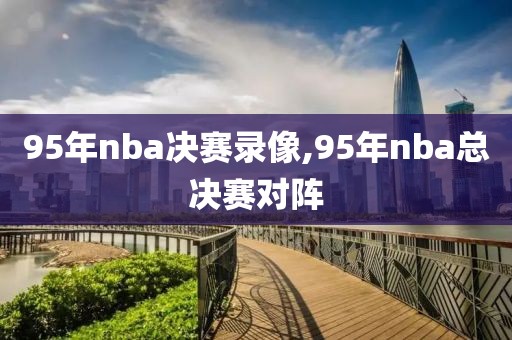 95年nba决赛录像,95年nba总决赛对阵