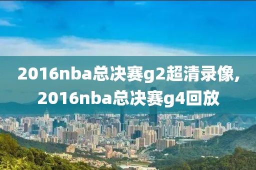 2016nba总决赛g2超清录像,2016nba总决赛g4回放