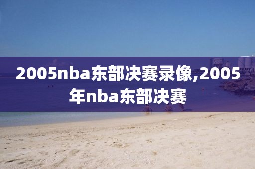 2005nba东部决赛录像,2005年nba东部决赛
