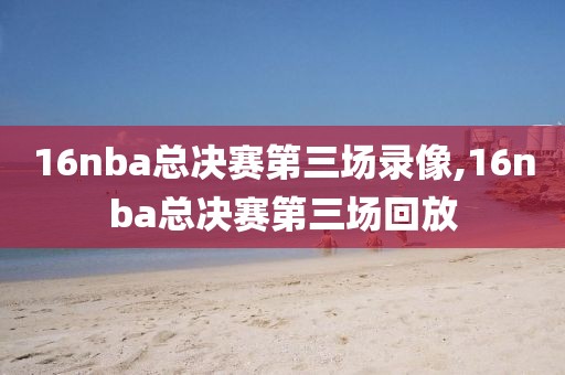 16nba总决赛第三场录像,16nba总决赛第三场回放