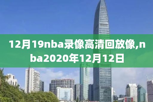 12月19nba录像高清回放像,nba2020年12月12日