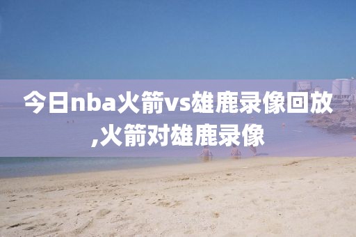 今日nba火箭vs雄鹿录像回放,火箭对雄鹿录像