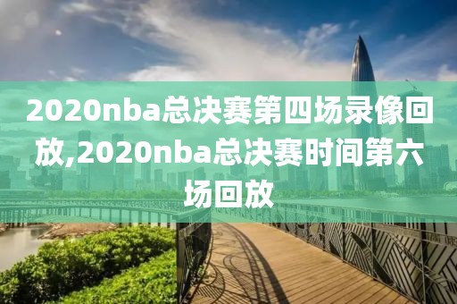 2020nba总决赛第四场录像回放,2020nba总决赛时间第六场回放