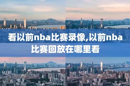 看以前nba比赛录像,以前nba比赛回放在哪里看