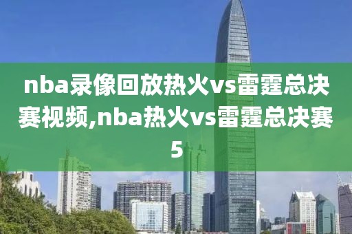 nba录像回放热火vs雷霆总决赛视频,nba热火vs雷霆总决赛5