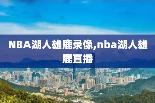 NBA湖人雄鹿录像,nba湖人雄鹿直播