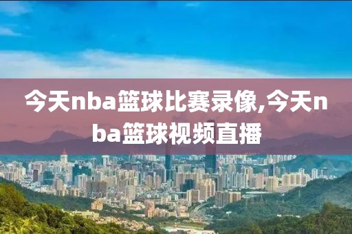 今天nba篮球比赛录像,今天nba篮球视频直播
