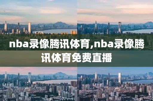 nba录像腾讯体育,nba录像腾讯体育免费直播