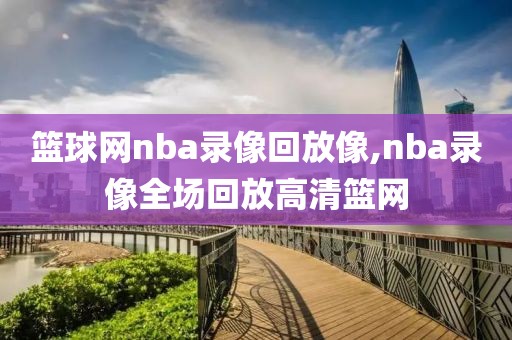 篮球网nba录像回放像,nba录像全场回放高清篮网