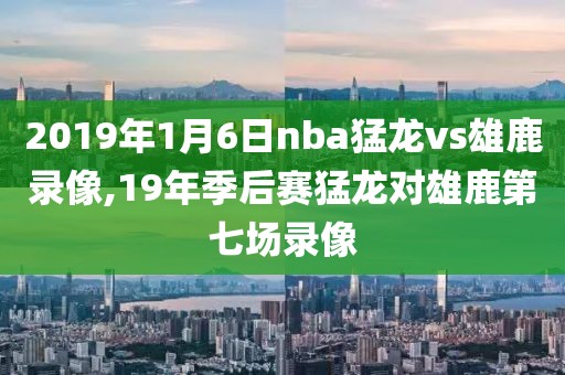 2019年1月6日nba猛龙vs雄鹿录像,19年季后赛猛龙对雄鹿第七场录像