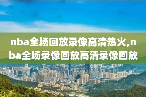 nba全场回放录像高清热火,nba全场录像回放高清录像回放