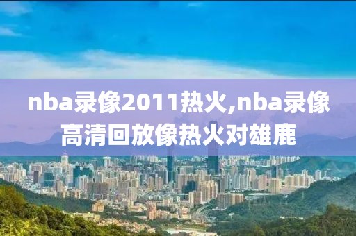 nba录像2011热火,nba录像高清回放像热火对雄鹿