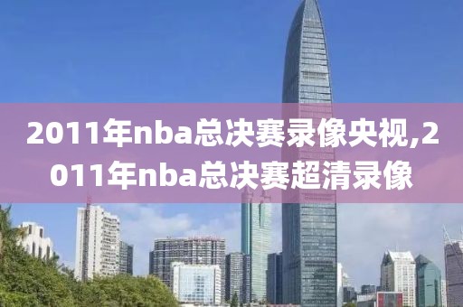 2011年nba总决赛录像央视,2011年nba总决赛超清录像