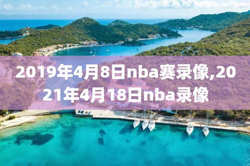 2019年4月8日nba赛录像,2021年4月18日nba录像