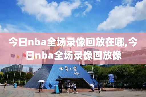 今日nba全场录像回放在哪,今日nba全场录像回放像