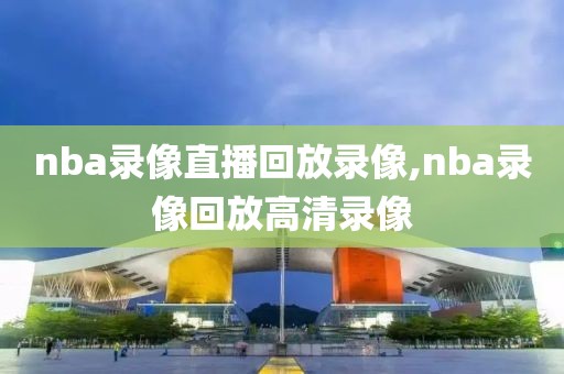 nba录像直播回放录像,nba录像回放高清录像
