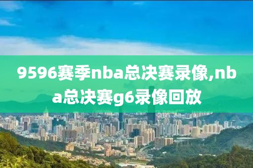 9596赛季nba总决赛录像,nba总决赛g6录像回放