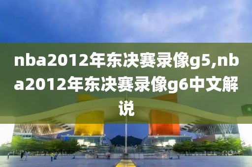 nba2012年东决赛录像g5,nba2012年东决赛录像g6中文解说