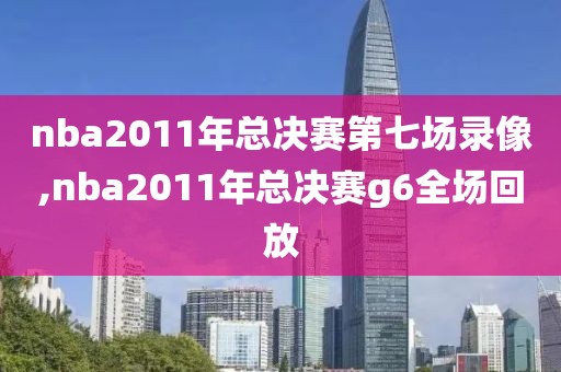 nba2011年总决赛第七场录像,nba2011年总决赛g6全场回放