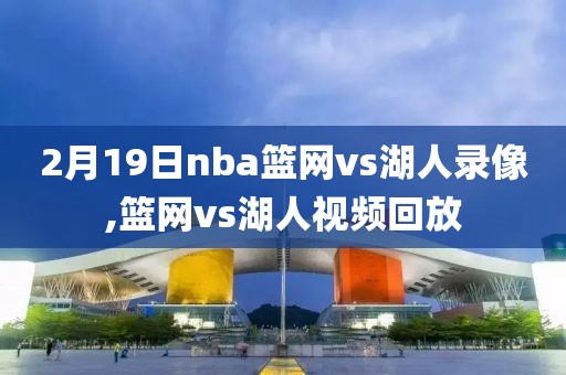 2月19日nba篮网vs湖人录像,篮网vs湖人视频回放