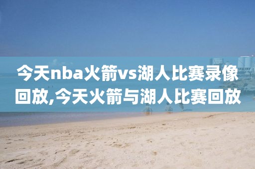 今天nba火箭vs湖人比赛录像回放,今天火箭与湖人比赛回放