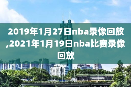 2019年1月27日nba录像回放,2021年1月19日nba比赛录像回放
