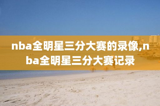 nba全明星三分大赛的录像,nba全明星三分大赛记录