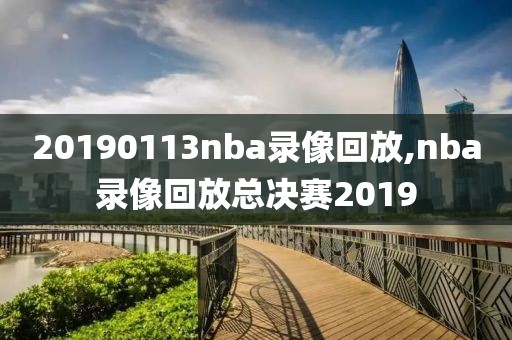 20190113nba录像回放,nba录像回放总决赛2019