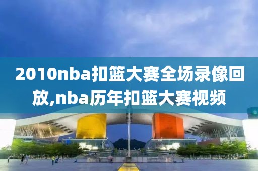2010nba扣篮大赛全场录像回放,nba历年扣篮大赛视频