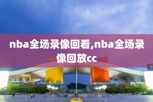 nba全场录像回看,nba全场录像回放cc