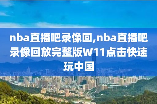 nba直播吧录像回,nba直播吧录像回放完整版W11点击快速玩中国