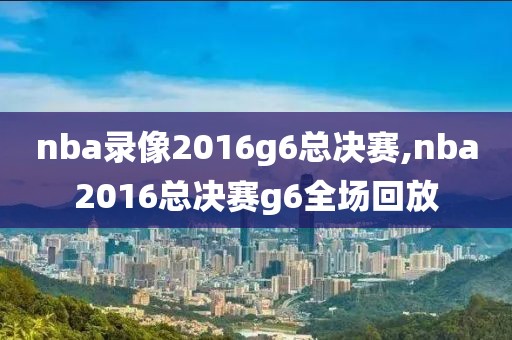 nba录像2016g6总决赛,nba2016总决赛g6全场回放